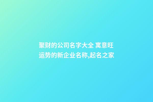 聚财的公司名字大全 寓意旺运势的新企业名称,起名之家